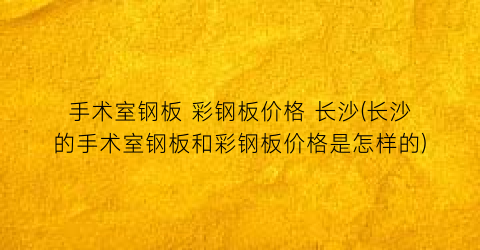 手术室钢板 彩钢板价格 长沙(长沙的手术室钢板和彩钢板价格是怎样的)